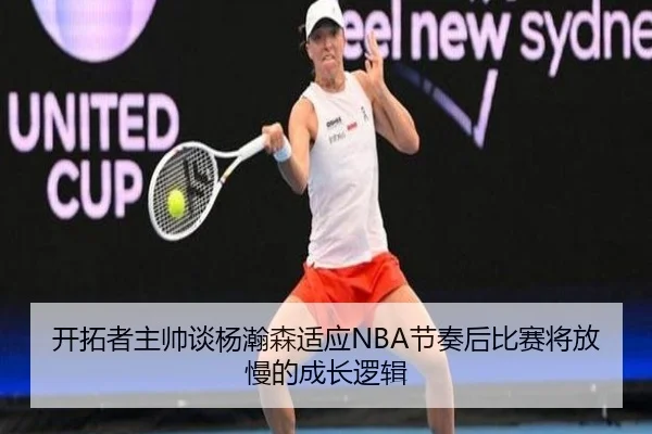 开拓者主帅谈杨瀚森适应NBA节奏后比赛将放慢的成长逻辑（OETY）
